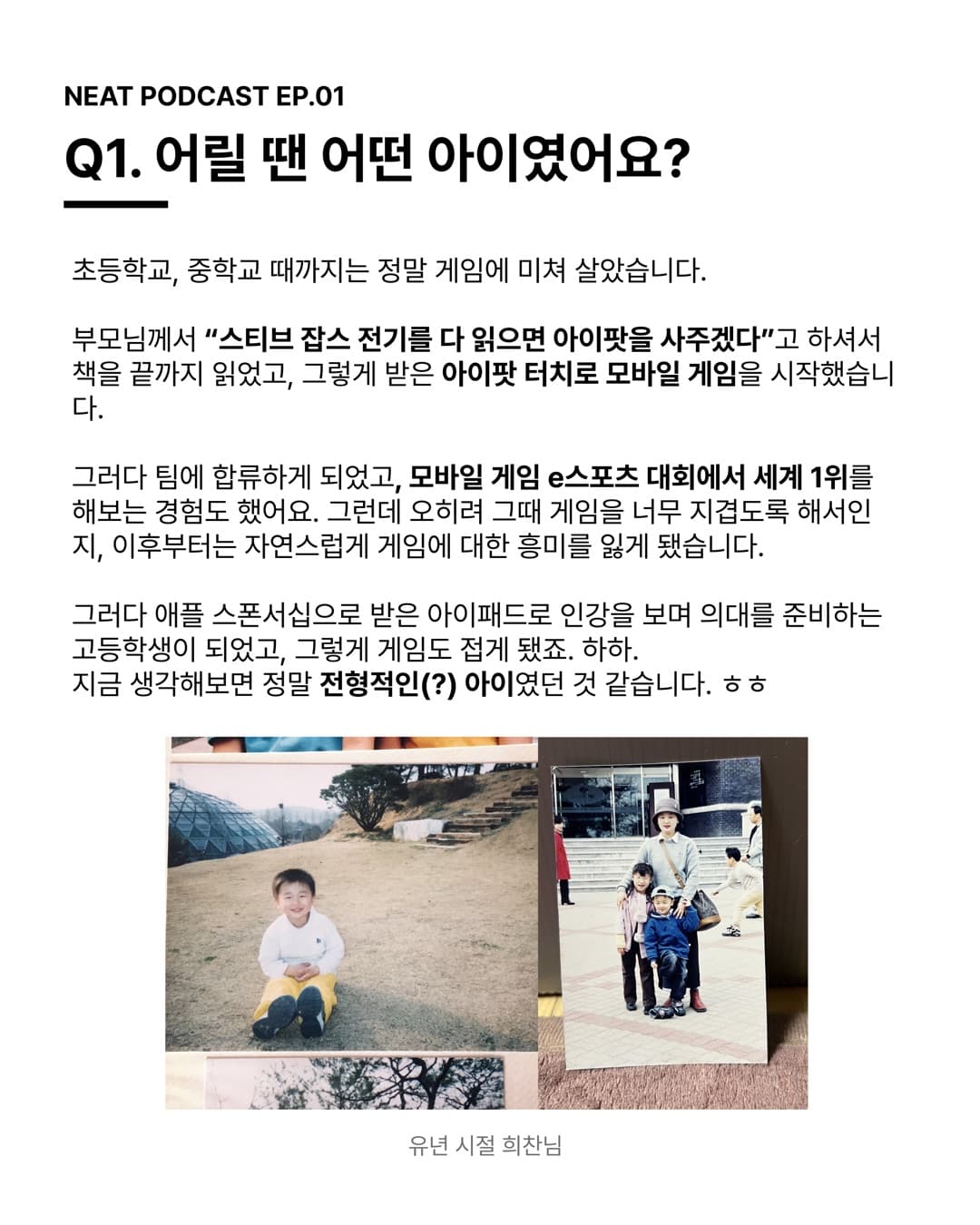 Q1. 어릴 땐 어떤 아이였어요? 초등학교, 중학교 때까지는 정말 게임에 미쳐 살았습니다.