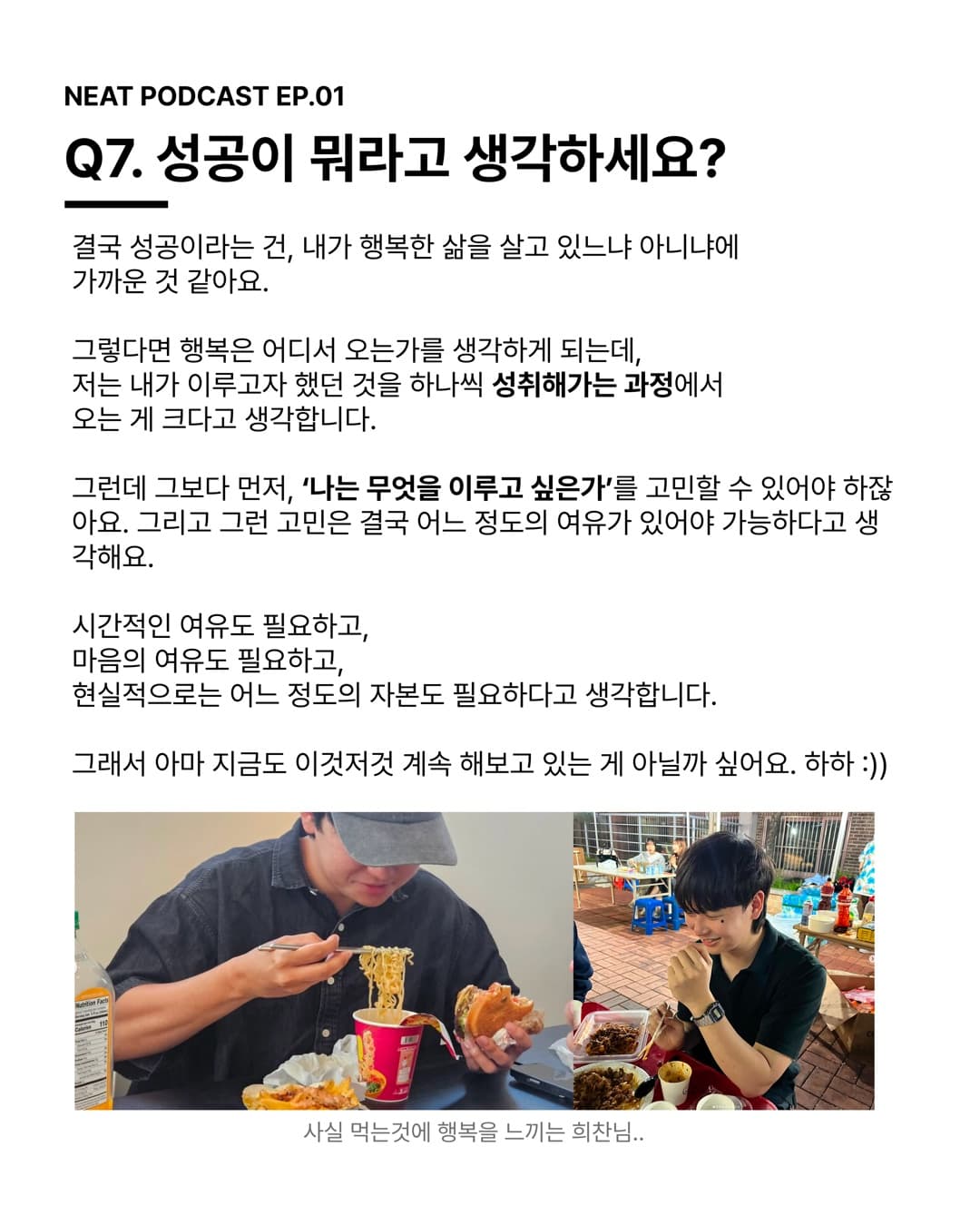 Q7. 성공이 뭐라고 생각하세요? 결국 성공이라는 건, 내가 행복한 삶을 살고 있느냐 아니냐에 가까운 것 같아요.