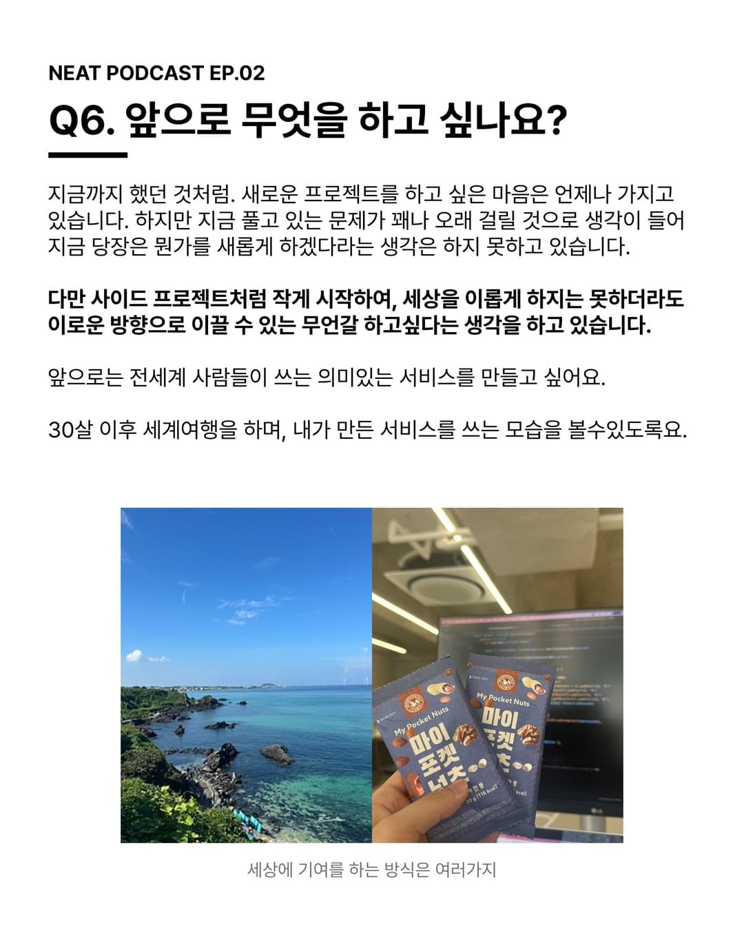 Q6. 앞으로 무엇을 하고 싶나요? 세상을 이롭게 하지는 못하더라도 이로운 방향으로 이끌 수 있는 무언갈 하고싶다는 생각을 하고 있습니다.