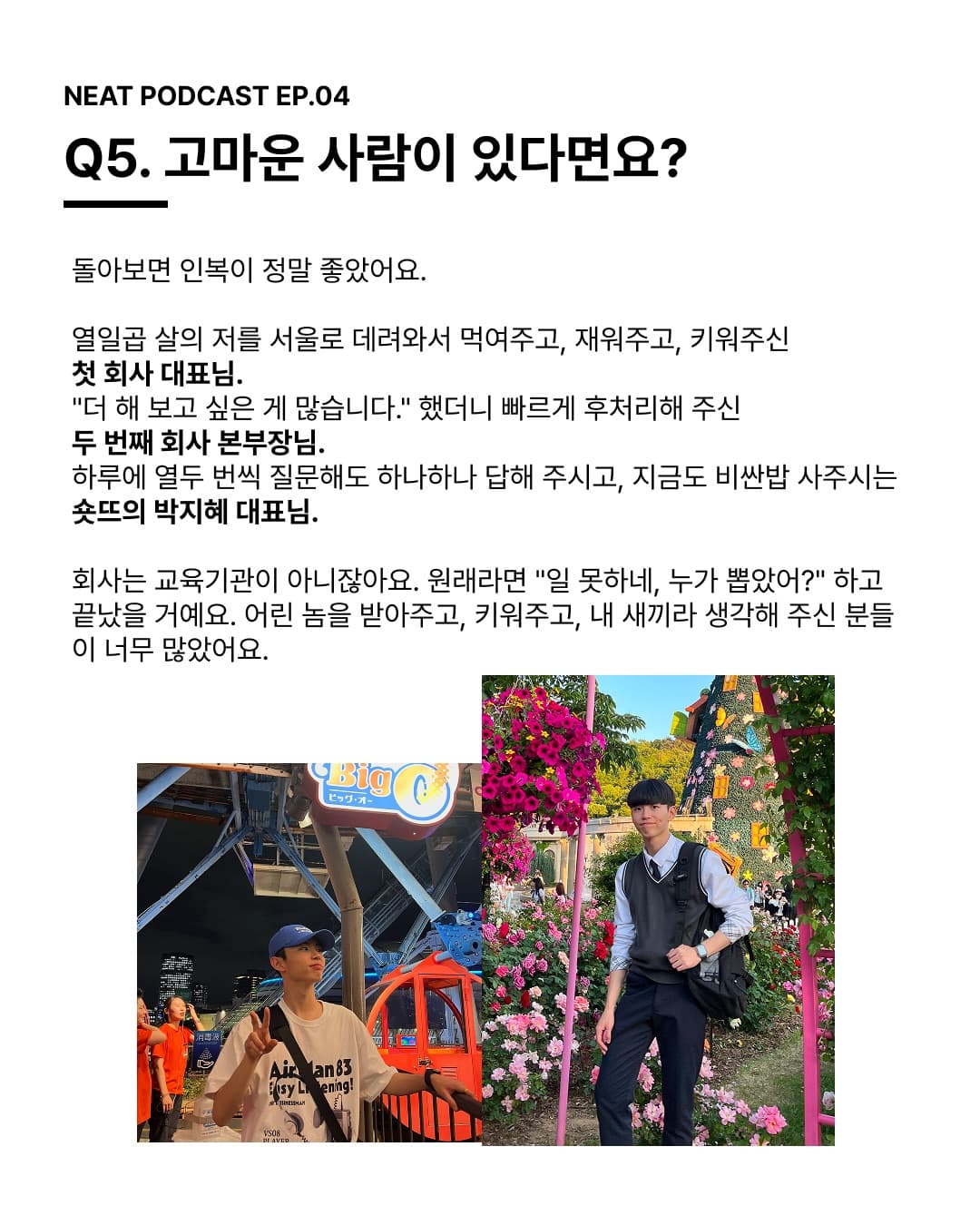 Q5. 고마운 사람이 있다면요? 어린 놈을 받아주고, 키워주고, 내 새끼라 생각해 주신 분들이 너무 많았어요.
